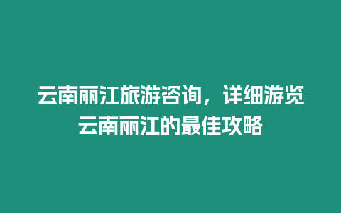 云南麗江旅游咨詢，詳細游覽云南麗江的最佳攻略