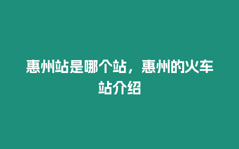 惠州站是哪個站，惠州的火車站介紹