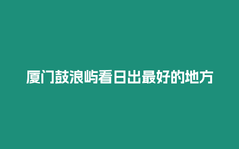 廈門鼓浪嶼看日出最好的地方