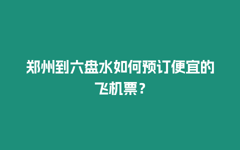 鄭州到六盤水如何預訂便宜的飛機票？