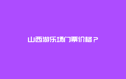 山西游樂場門票價格？