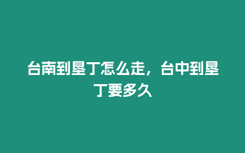 臺南到墾丁怎么走，臺中到墾丁要多久