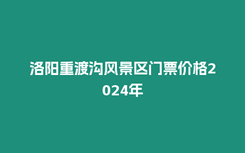 洛陽重渡溝風(fēng)景區(qū)門票價格2024年