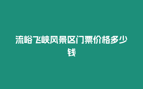 流峪飛峽風景區門票價格多少錢