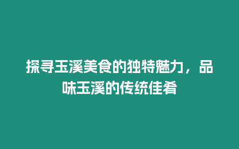 探尋玉溪美食的獨特魅力，品味玉溪的傳統佳肴