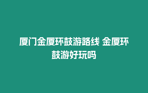 廈門金廈環鼓游路線 金廈環鼓游好玩嗎