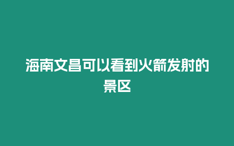 海南文昌可以看到火箭發射的景區