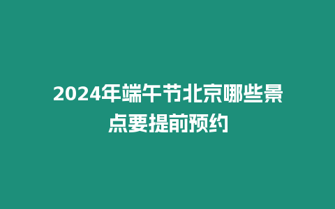 2024年端午節北京哪些景點要提前預約