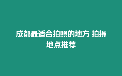 成都最適合拍照的地方 拍攝地點(diǎn)推薦