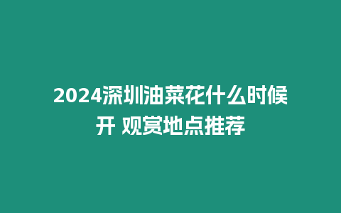 2024深圳油菜花什么時候開 觀賞地點推薦