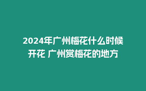 2024年廣州梅花什么時(shí)候開花 廣州賞梅花的地方