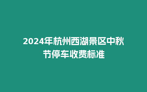 2024年杭州西湖景區中秋節停車收費標準