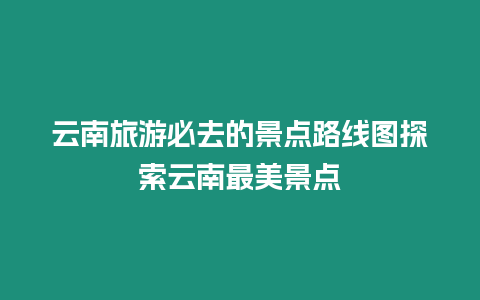 云南旅游必去的景點路線圖探索云南最美景點