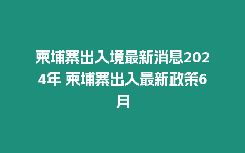 柬埔寨出入境最新消息2024年 柬埔寨出入最新政策6月