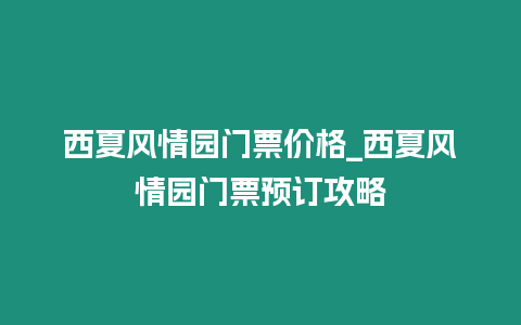 西夏風情園門票價格_西夏風情園門票預訂攻略