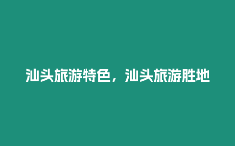 汕頭旅游特色，汕頭旅游勝地