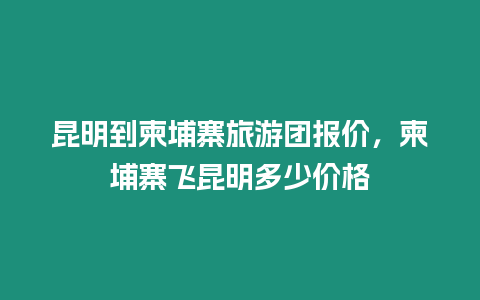 昆明到柬埔寨旅游團(tuán)報(bào)價(jià)，柬埔寨飛昆明多少價(jià)格