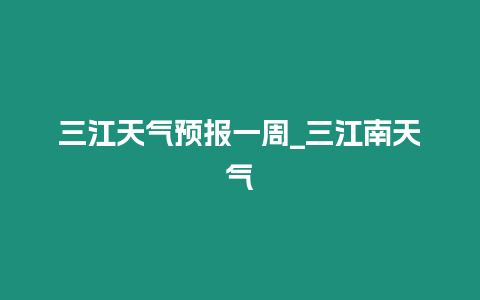 三江天氣預報一周_三江南天氣