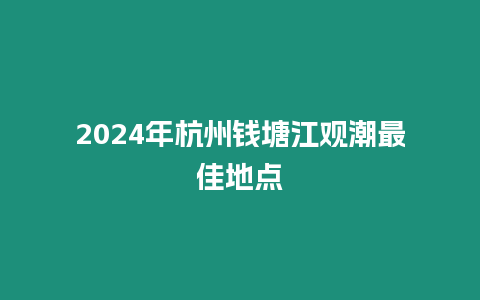 2024年杭州錢塘江觀潮最佳地點