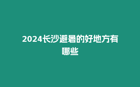 2024長沙避暑的好地方有哪些