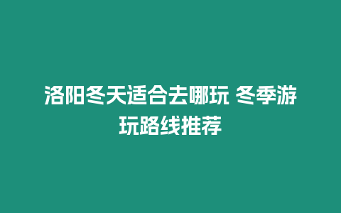 洛陽冬天適合去哪玩 冬季游玩路線推薦