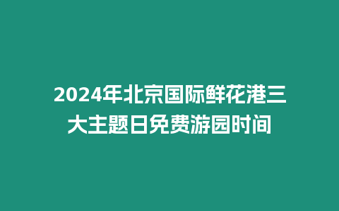 2024年北京國際鮮花港三大主題日免費游園時間