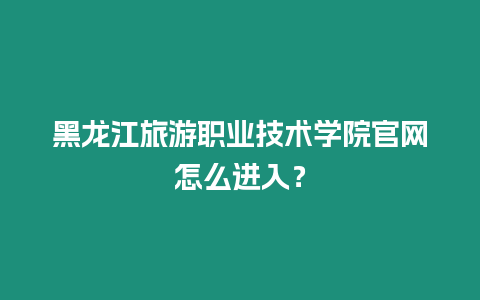 黑龍江旅游職業(yè)技術(shù)學(xué)院官網(wǎng)怎么進(jìn)入？