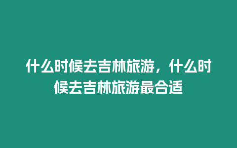 什么時候去吉林旅游，什么時候去吉林旅游最合適