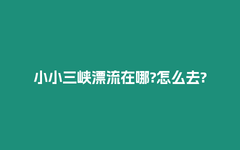 小小三峽漂流在哪?怎么去?