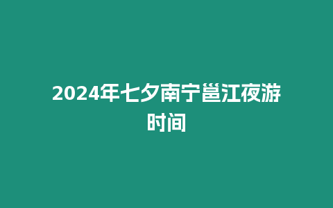 2024年七夕南寧邕江夜游時間