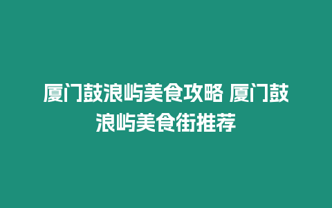 廈門鼓浪嶼美食攻略 廈門鼓浪嶼美食街推薦