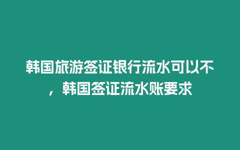 韓國(guó)旅游簽證銀行流水可以不，韓國(guó)簽證流水賬要求