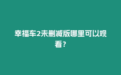 幸福車2未刪減版哪里可以觀看？