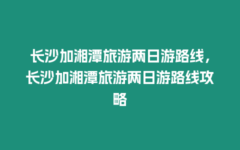 長沙加湘潭旅游兩日游路線，長沙加湘潭旅游兩日游路線攻略