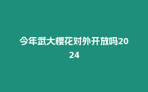 今年武大櫻花對外開放嗎2024