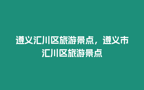 遵義匯川區(qū)旅游景點(diǎn)，遵義市匯川區(qū)旅游景點(diǎn)