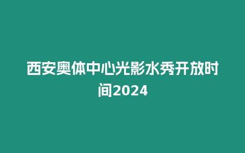 西安奧體中心光影水秀開放時間2024