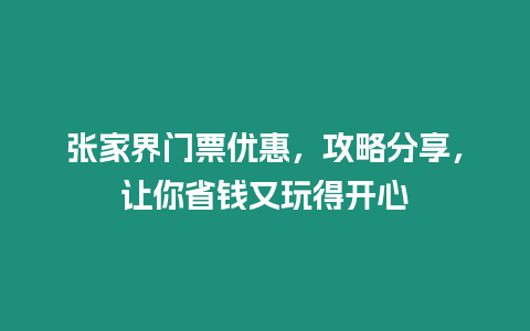 張家界門票優惠，攻略分享，讓你省錢又玩得開心