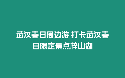 武漢春日周邊游 打卡武漢春日限定景點梓山湖