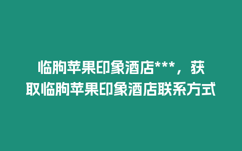 臨朐蘋果印象酒店***，獲取臨朐蘋果印象酒店聯系方式