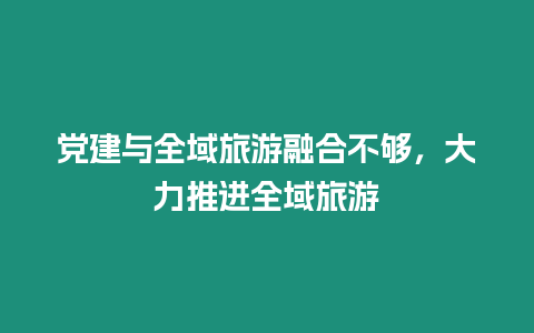 黨建與全域旅游融合不夠，大力推進(jìn)全域旅游