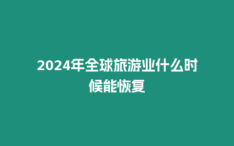 2024年全球旅游業什么時候能恢復