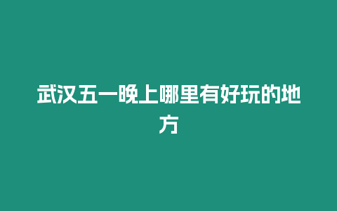 武漢五一晚上哪里有好玩的地方