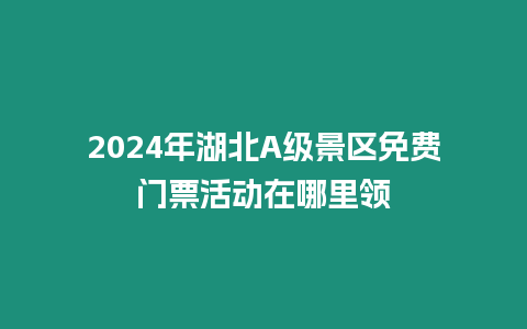 2024年湖北A級景區(qū)免費門票活動在哪里領