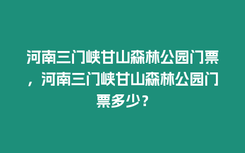 河南三門峽甘山森林公園門票，河南三門峽甘山森林公園門票多少？