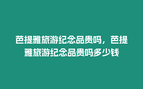 芭提雅旅游紀念品貴嗎，芭提雅旅游紀念品貴嗎多少錢