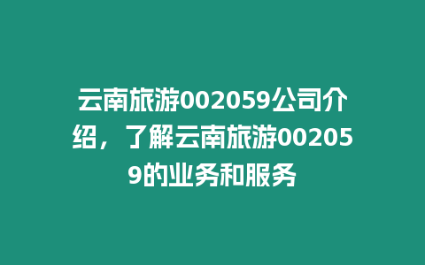 云南旅游002059公司介紹，了解云南旅游002059的業(yè)務(wù)和服務(wù)