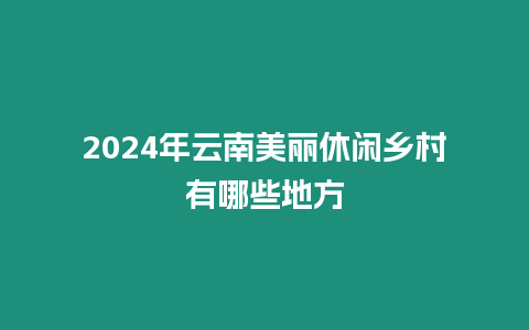 2024年云南美麗休閑鄉(xiāng)村有哪些地方