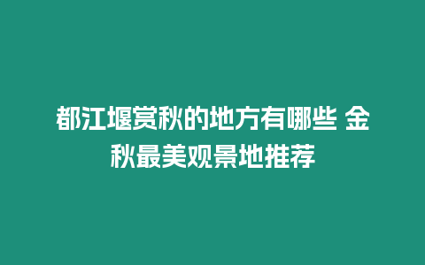 都江堰賞秋的地方有哪些 金秋最美觀景地推薦