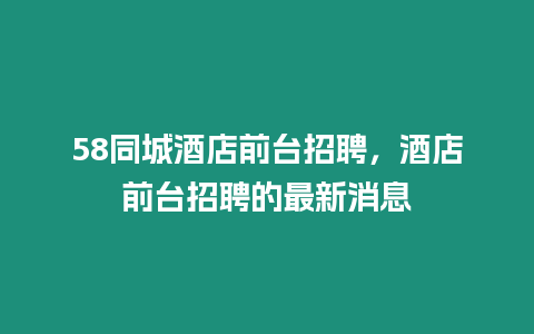 58同城酒店前臺招聘，酒店前臺招聘的最新消息